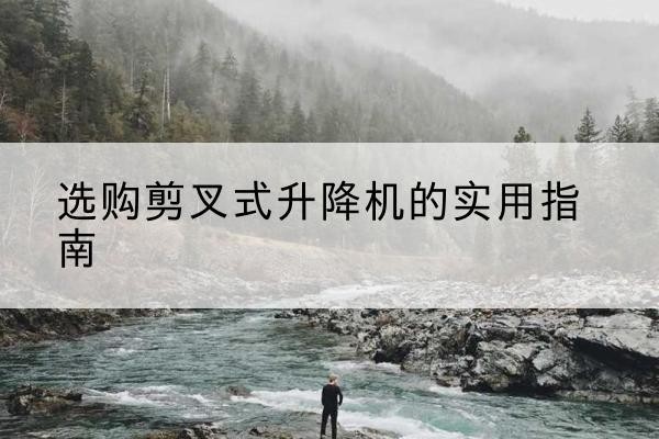 喀喇沁左翼剪叉式升降机怎么选-选购剪叉式升降机的实用指南