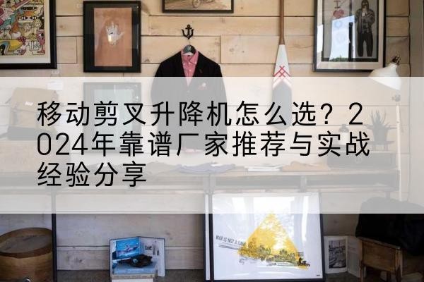 喀喇沁左翼升降平台厂家推荐-移动剪叉升降机怎么选？2024年靠谱厂家推荐与实战经验分享