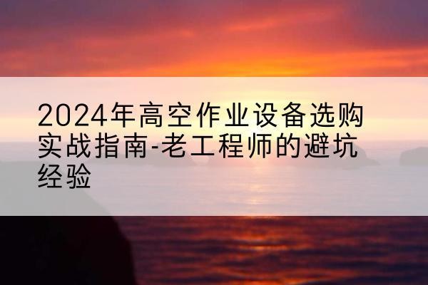 喀喇沁左翼高空作业升降机厂家推荐-2024年高空作业设备选购实战指南-老工程师的避坑经验
