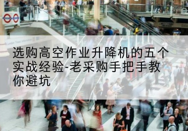喀喇沁左翼高空作业升降机厂家-选购高空作业升降机的五个实战经验-老采购手把手教你避坑