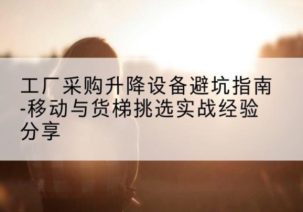 喀喇沁左翼移动式升降机怎么选-工厂采购升降设备避坑指南-移动与货梯挑选实战经验分享