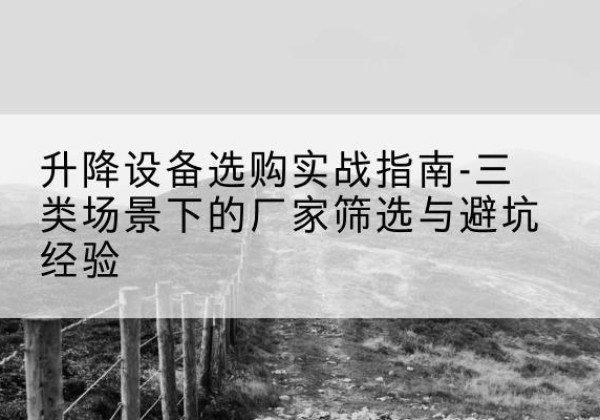 喀喇沁左翼移动式升降机厂家推荐-升降设备选购实战指南-三类场景下的厂家筛选与避坑经验
