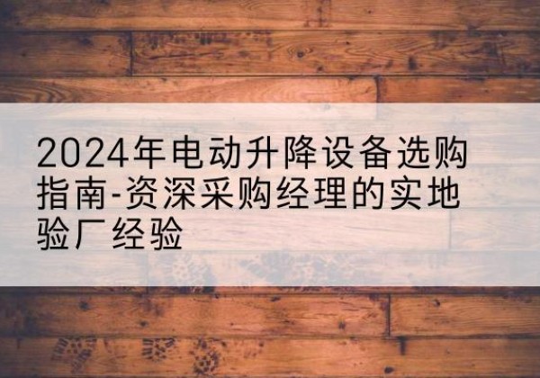 喀喇沁左翼电动剪叉升降平台厂家-2024年电动升降设备选购指南-资深采购经理的实地验厂经验