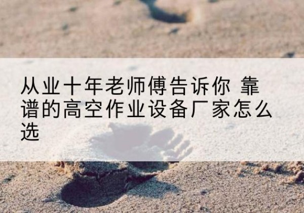 喀喇沁左翼高空作业升降机厂家推荐-从业十年老师傅告诉你 靠谱的高空作业设备厂家怎么选