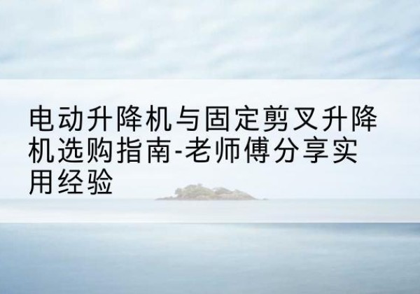 喀喇沁左翼电动升降机怎么选-电动升降机与固定剪叉升降机选购指南-老师傅分享实用经验