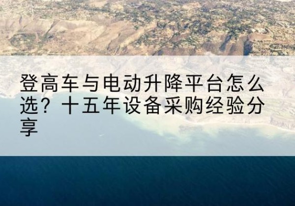 喀喇沁左翼登高车厂家厂家-登高车与电动升降平台怎么选？十五年设备采购经验分享