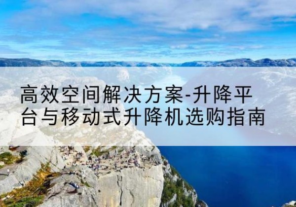 喀喇沁左翼升降平台厂家-*空间解决方案-升降平台与移动式升降机选购指南