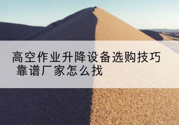 喀喇沁左翼电动升降平台厂家推荐-高空作业升降设备选购技巧 靠谱厂家怎么找