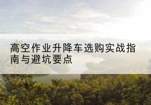 喀喇沁左翼升降车怎么选-高空作业升降车选购实战指南与避坑要点
