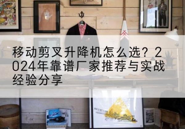 喀喇沁左翼升降平台厂家推荐-移动剪叉升降机怎么选？2024年靠谱厂家推荐与实战经验分享