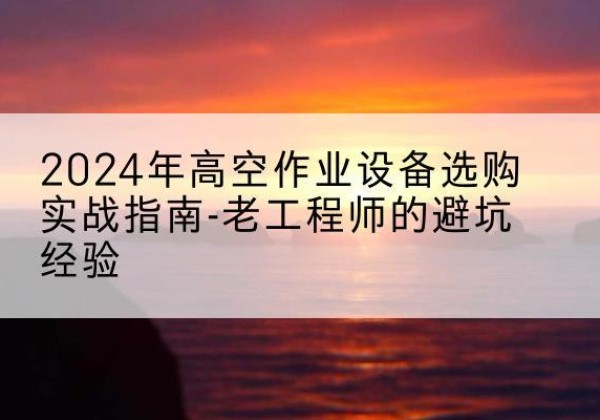 喀喇沁左翼高空作业升降机厂家推荐-2024年高空作业设备选购实战指南-老工程师的避坑经验