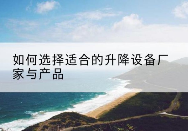 喀喇沁左翼电动升降平台厂家-如何选择适合的升降设备厂家与产品