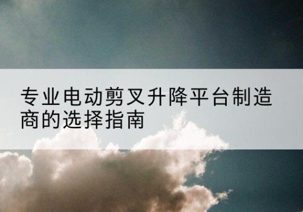 喀喇沁左翼电动剪叉升降平台厂家-专业电动剪叉升降平台制造商的选择指南