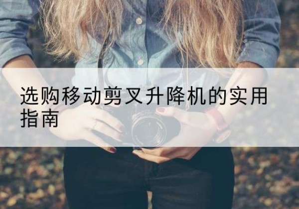 喀喇沁左翼移动剪叉升降机怎么选-选购移动剪叉升降机的实用指南
